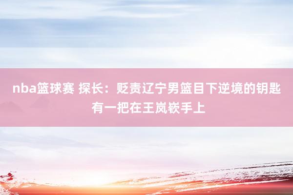 nba篮球赛 探长：贬责辽宁男篮目下逆境的钥匙 有一把在王岚嵚手上