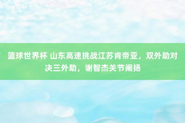 篮球世界杯 山东高速挑战江苏肯帝亚，双外助对决三外助，谢智杰关节阐扬