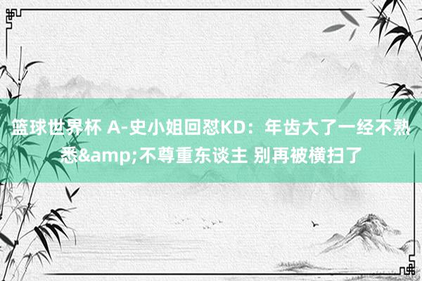 篮球世界杯 A-史小姐回怼KD：年齿大了一经不熟悉&不尊重东谈主 别再被横扫了