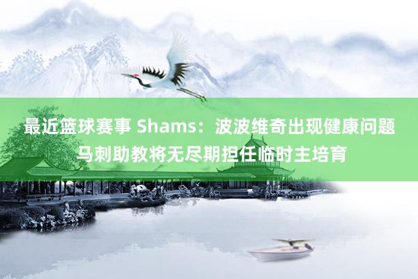 最近篮球赛事 Shams：波波维奇出现健康问题 马刺助教将无尽期担任临时主培育