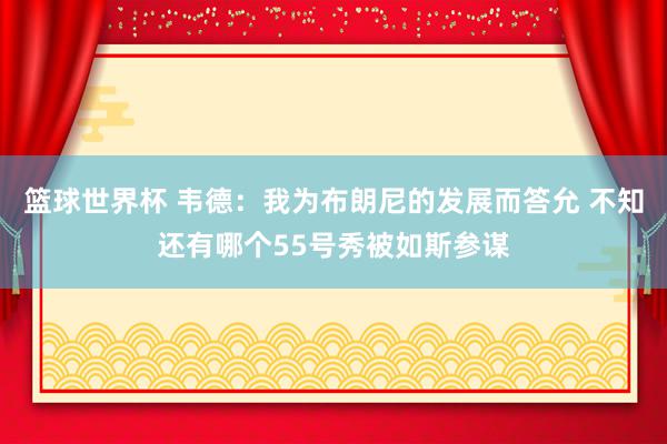 篮球世界杯 韦德：我为布朗尼的发展而答允 不知还有哪个55号秀被如斯参谋