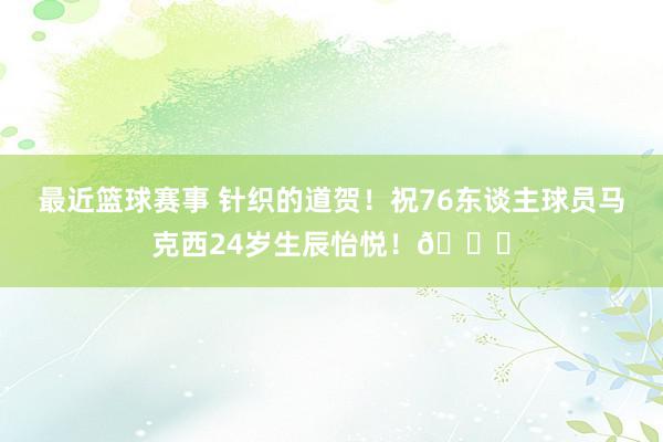 最近篮球赛事 针织的道贺！祝76东谈主球员马克西24岁生辰怡悦！🎂