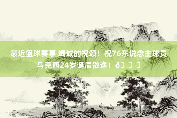 最近篮球赛事 竭诚的祝颂！祝76东说念主球员马克西24岁诞辰散逸！🎂