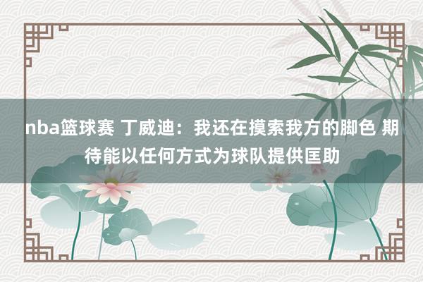 nba篮球赛 丁威迪：我还在摸索我方的脚色 期待能以任何方式为球队提供匡助