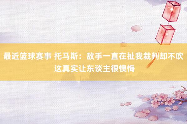 最近篮球赛事 托马斯：敌手一直在扯我裁判却不吹 这真实让东谈主很懊悔