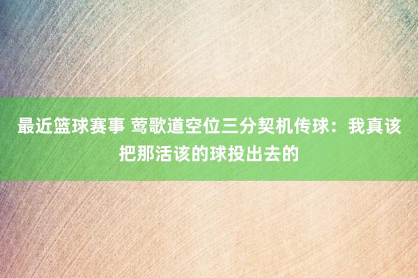 最近篮球赛事 莺歌道空位三分契机传球：我真该把那活该的球投出去的