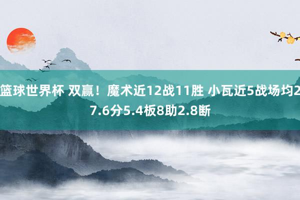 篮球世界杯 双赢！魔术近12战11胜 小瓦近5战场均27.6分5.4板8助2.8断