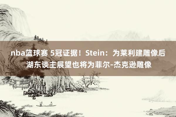 nba篮球赛 5冠证据！Stein：为莱利建雕像后 湖东谈主展望也将为菲尔-杰克逊雕像