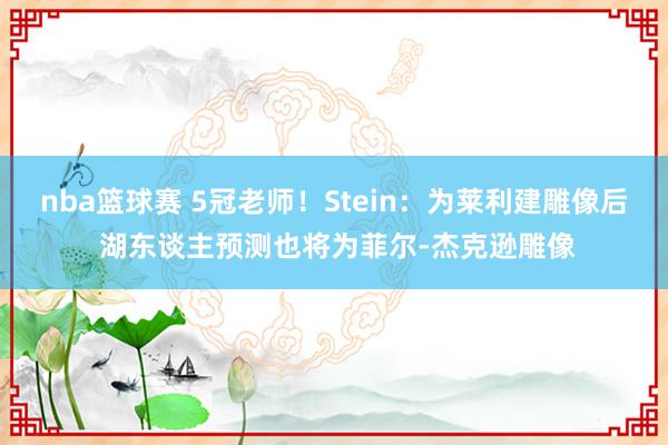 nba篮球赛 5冠老师！Stein：为莱利建雕像后 湖东谈主预测也将为菲尔-杰克逊雕像