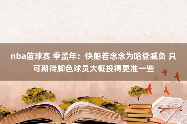 nba篮球赛 季孟年：快船若念念为哈登减负 只可期待脚色球员大概投得更准一些