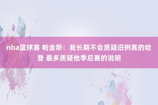 nba篮球赛 帕金斯：我长期不会质疑旧例赛的哈登 最多质疑他季后赛的说明