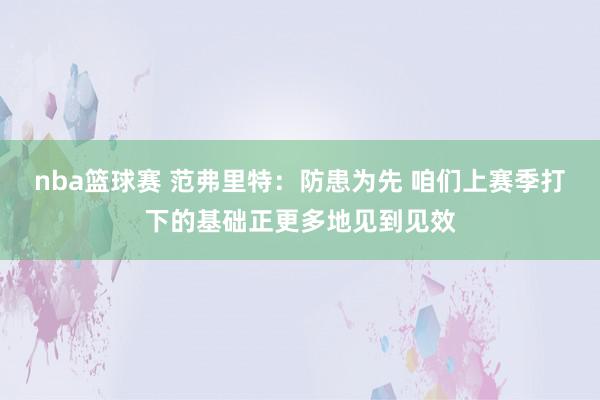 nba篮球赛 范弗里特：防患为先 咱们上赛季打下的基础正更多地见到见效