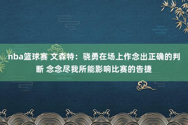 nba篮球赛 文森特：骁勇在场上作念出正确的判断 念念尽我所能影响比赛的告捷