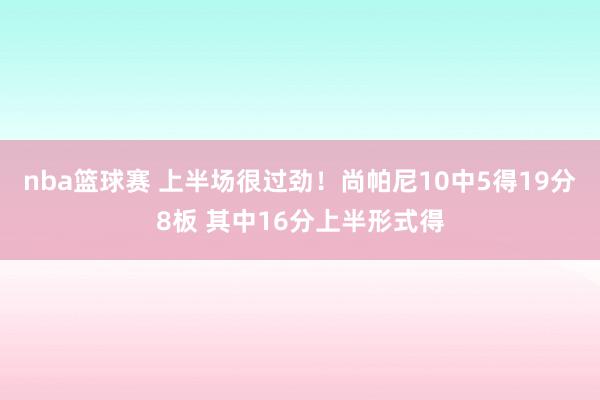 nba篮球赛 上半场很过劲！尚帕尼10中5得19分8板 其中16分上半形式得