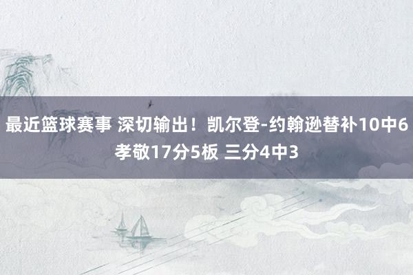 最近篮球赛事 深切输出！凯尔登-约翰逊替补10中6孝敬17分5板 三分4中3