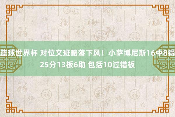 篮球世界杯 对位文班略落下风！小萨博尼斯16中8得25分13板6助 包括10过错板