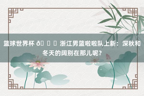 篮球世界杯 😍浙江男篮啦啦队上新：深秋和冬天的阔别在那儿呢？