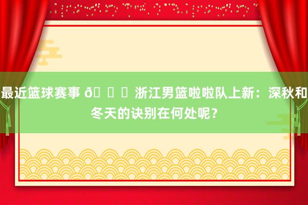 最近篮球赛事 😍浙江男篮啦啦队上新：深秋和冬天的诀别在何处呢？