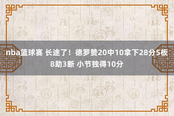 nba篮球赛 长途了！德罗赞20中10拿下28分5板8助3断 小节独得10分