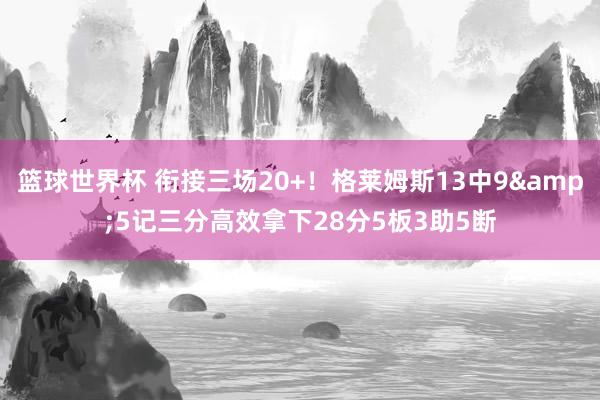 篮球世界杯 衔接三场20+！格莱姆斯13中9&5记三分高效拿下28分5板3助5断