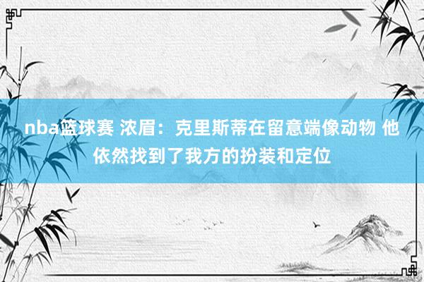 nba篮球赛 浓眉：克里斯蒂在留意端像动物 他依然找到了我方的扮装和定位