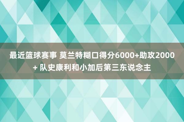 最近篮球赛事 莫兰特糊口得分6000+助攻2000+ 队史康利和小加后第三东说念主