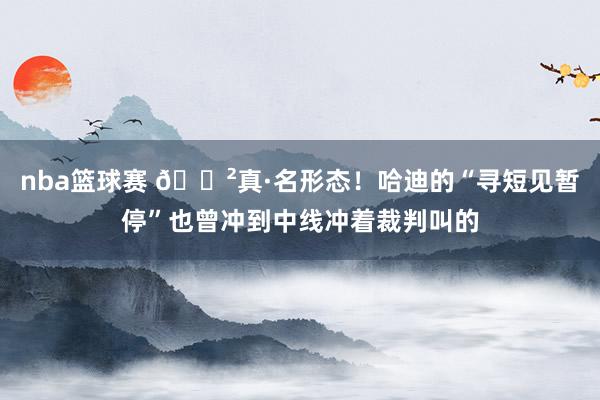 nba篮球赛 😲真·名形态！哈迪的“寻短见暂停”也曾冲到中线冲着裁判叫的