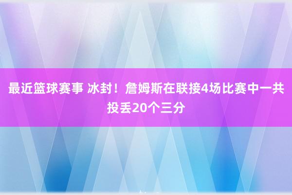 最近篮球赛事 冰封！詹姆斯在联接4场比赛中一共投丢20个三分