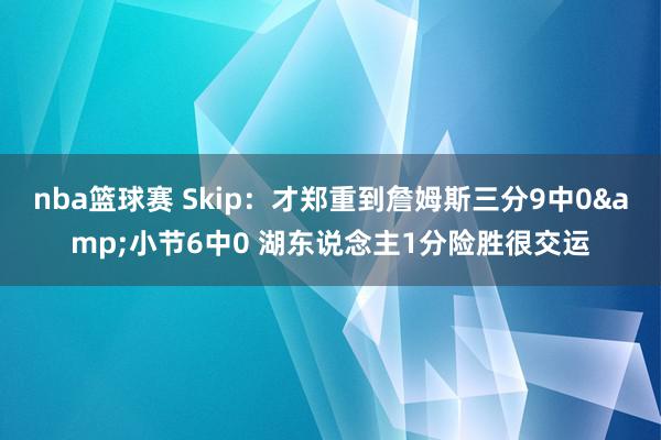 nba篮球赛 Skip：才郑重到詹姆斯三分9中0&小节6中0 湖东说念主1分险胜很交运