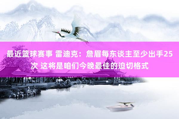 最近篮球赛事 雷迪克：詹眉每东谈主至少出手25次 这将是咱们今晚最佳的迫切格式