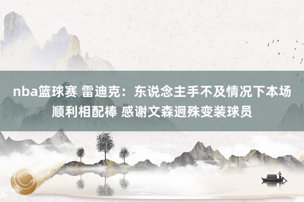 nba篮球赛 雷迪克：东说念主手不及情况下本场顺利相配棒 感谢文森迥殊变装球员