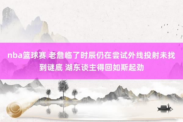 nba篮球赛 老詹临了时辰仍在尝试外线投射未找到谜底 湖东谈主得回如斯起劲