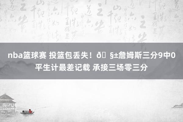 nba篮球赛 投篮包丢失！🧱詹姆斯三分9中0平生计最差记载 承接三场零三分