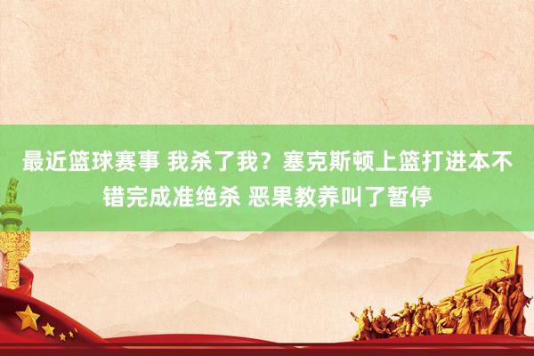 最近篮球赛事 我杀了我？塞克斯顿上篮打进本不错完成准绝杀 恶果教养叫了暂停