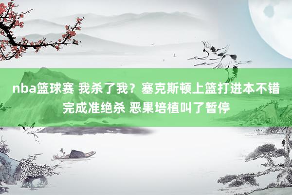 nba篮球赛 我杀了我？塞克斯顿上篮打进本不错完成准绝杀 恶果培植叫了暂停