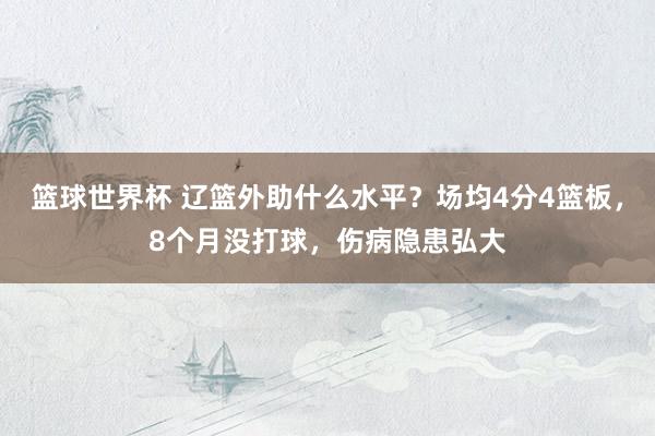 篮球世界杯 辽篮外助什么水平？场均4分4篮板，8个月没打球，伤病隐患弘大