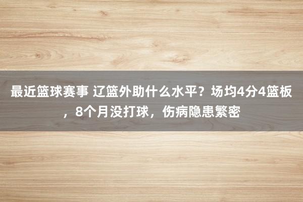 最近篮球赛事 辽篮外助什么水平？场均4分4篮板，8个月没打球，伤病隐患繁密