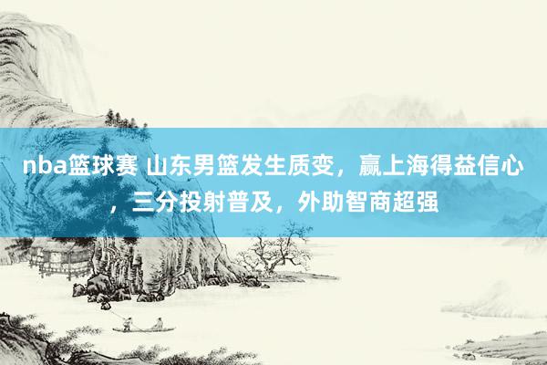 nba篮球赛 山东男篮发生质变，赢上海得益信心，三分投射普及，外助智商超强