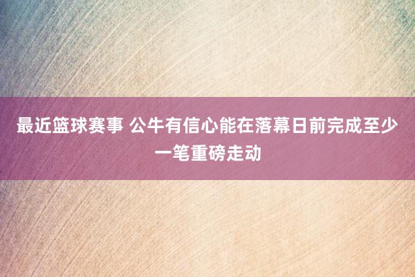 最近篮球赛事 公牛有信心能在落幕日前完成至少一笔重磅走动