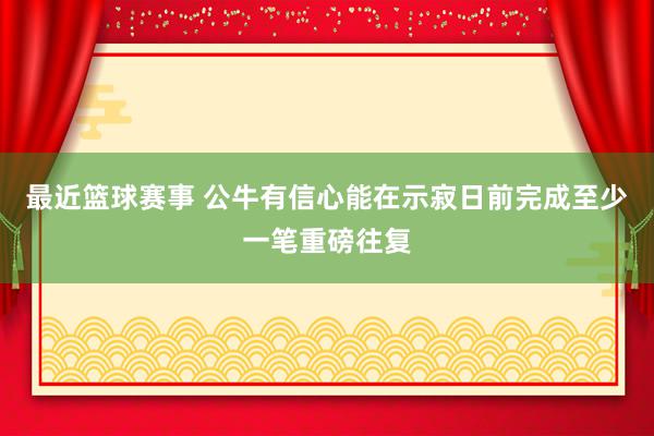 最近篮球赛事 公牛有信心能在示寂日前完成至少一笔重磅往复