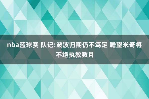 nba篮球赛 队记:波波归期仍不笃定 瞻望米奇将不绝执教数月