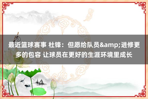 最近篮球赛事 杜锋：但愿给队员&进修更多的包容 让球员在更好的生涯环境里成长