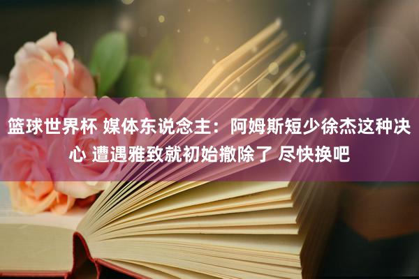 篮球世界杯 媒体东说念主：阿姆斯短少徐杰这种决心 遭遇雅致就初始撤除了 尽快换吧