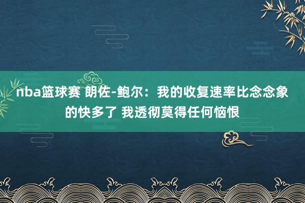 nba篮球赛 朗佐-鲍尔：我的收复速率比念念象的快多了 我透彻莫得任何恼恨