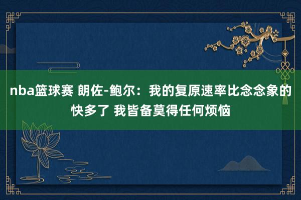 nba篮球赛 朗佐-鲍尔：我的复原速率比念念象的快多了 我皆备莫得任何烦恼