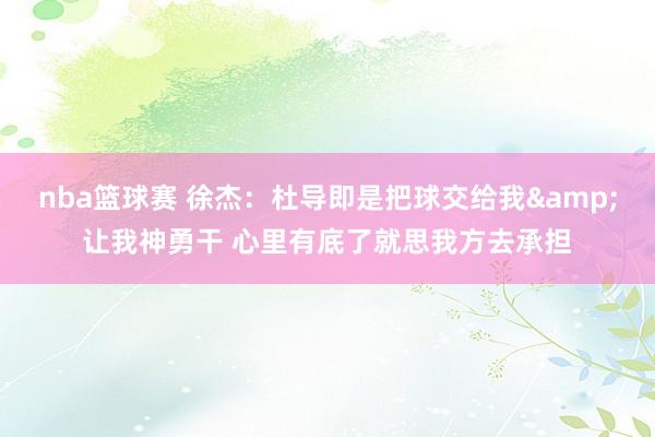 nba篮球赛 徐杰：杜导即是把球交给我&让我神勇干 心里有底了就思我方去承担