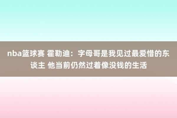 nba篮球赛 霍勒迪：字母哥是我见过最爱惜的东谈主 他当前仍然过着像没钱的生活