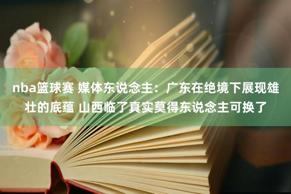 nba篮球赛 媒体东说念主：广东在绝境下展现雄壮的底蕴 山西临了真实莫得东说念主可换了