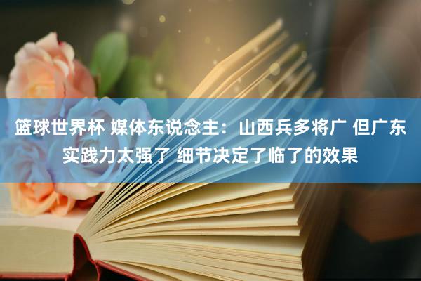 篮球世界杯 媒体东说念主：山西兵多将广 但广东实践力太强了 细节决定了临了的效果