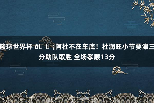 篮球世界杯 🗡阿杜不在车底！杜润旺小节要津三分助队取胜 全场孝顺13分